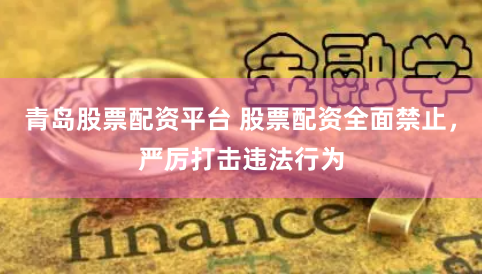 青岛股票配资平台 股票配资全面禁止，严厉打击违法行为