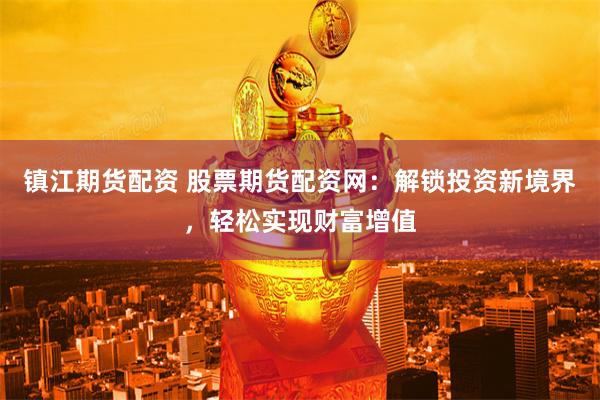 镇江期货配资 股票期货配资网：解锁投资新境界，轻松实现财富增值