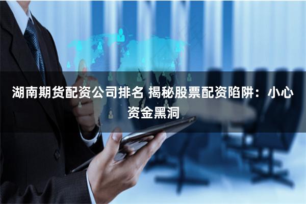 湖南期货配资公司排名 揭秘股票配资陷阱：小心资金黑洞