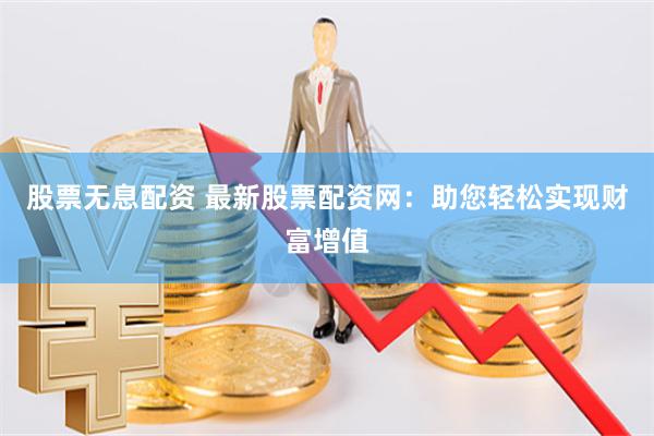 股票无息配资 最新股票配资网：助您轻松实现财富增值