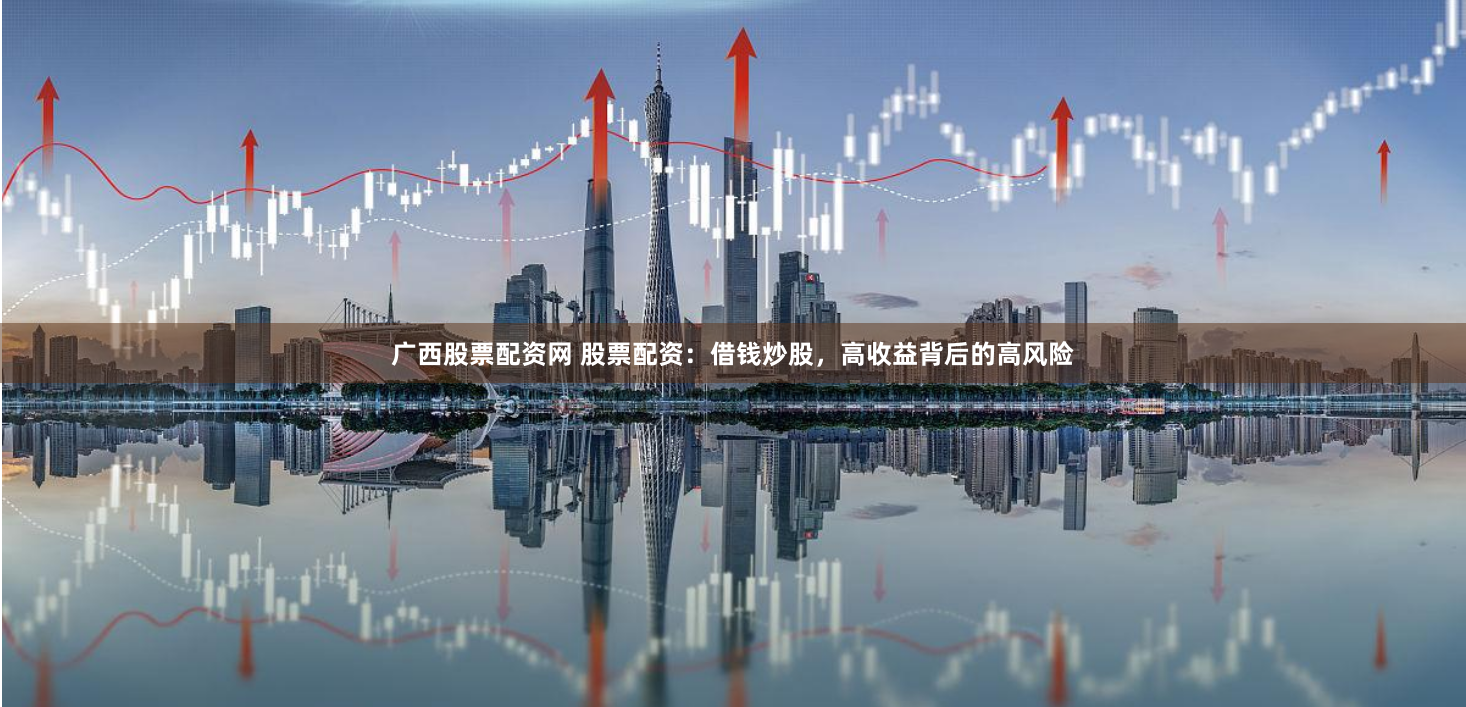广西股票配资网 股票配资：借钱炒股，高收益背后的高风险