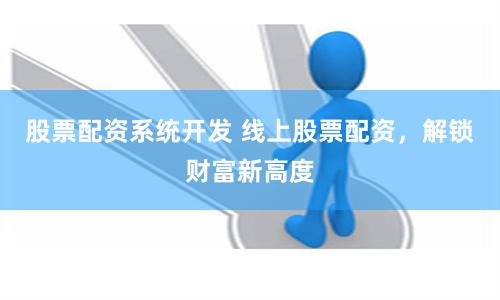 股票配资系统开发 线上股票配资，解锁财富新高度