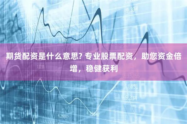 期货配资是什么意思? 专业股票配资，助您资金倍增，稳健获利