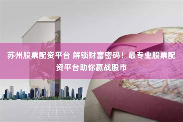 苏州股票配资平台 解锁财富密码！最专业股票配资平台助你赢战股市