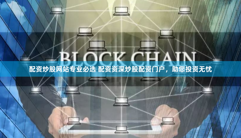 配资炒股网站专业必选 配资资深炒股配资门户，助您投资无忧