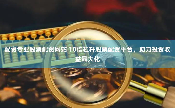 配资专业股票配资网站 10倍杠杆股票配资平台，助力投资收益最大化