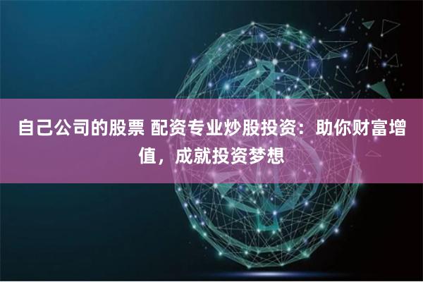 自己公司的股票 配资专业炒股投资：助你财富增值，成就投资梦想