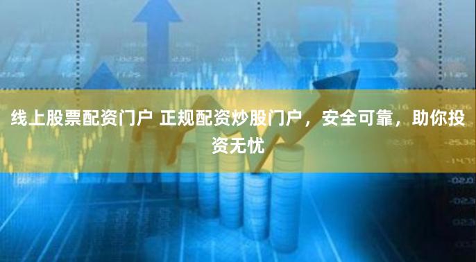 线上股票配资门户 正规配资炒股门户，安全可靠，助你投资无忧