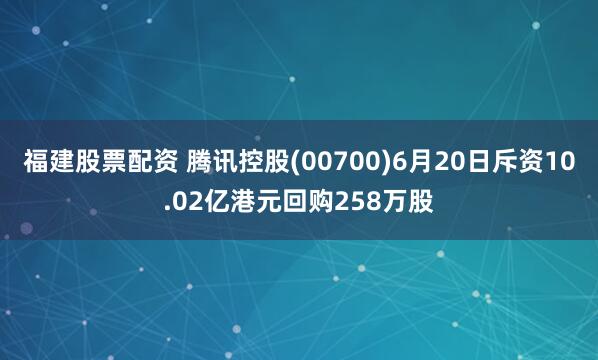 福建股票配资 腾讯控股(00700)6月20日斥资10.02亿港元回购258万股