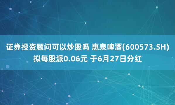 证券投资顾问可以炒股吗 惠泉啤酒(600573.SH)拟每股派0.06元 于6月27日分红