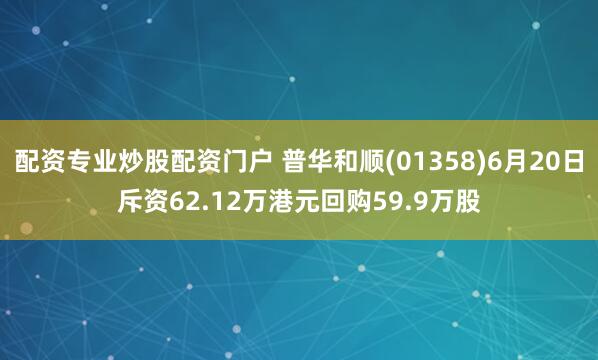 配资专业炒股配资门户 普华和顺(01358)6月20日斥资62.12万港元回购59.9万股