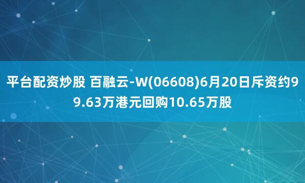平台配资炒股 百融云-W(06608)6月20日斥资约99.63万港元回购10.65万股