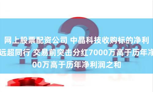网上股票配资公司 中晶科技收购标的净利率达30%远超同行 交易前突击分红7000万高于历年净利润之和