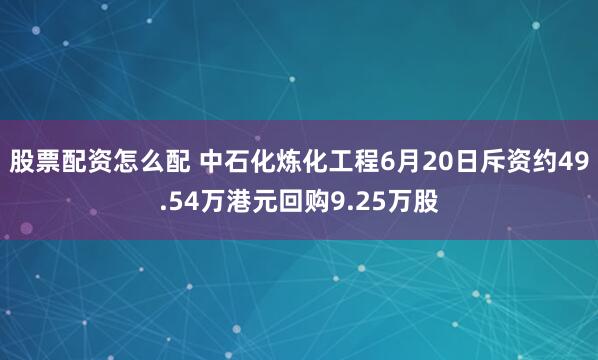 股票配资怎么配 中石化炼化工程6月20日斥资约49.54万港元回购9.25万股
