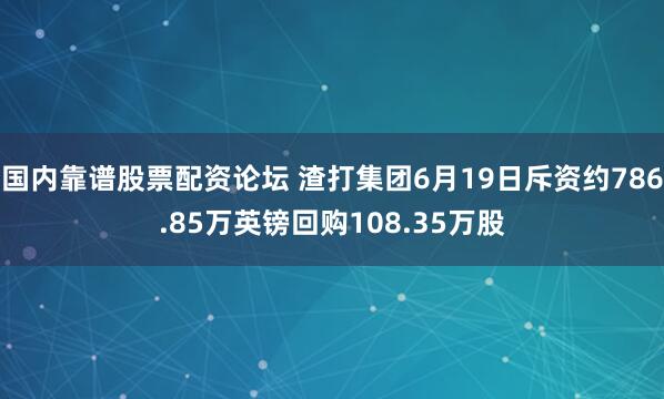 国内靠谱股票配资论坛 渣打集团6月19日斥资约786.85万英镑回购108.35万股