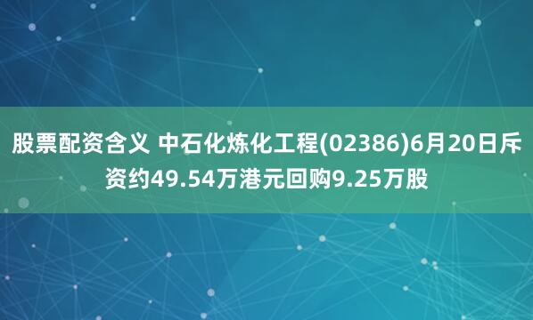 股票配资含义 中石化炼化工程(02386)6月20日斥资约49.54万港元回购9.25万股