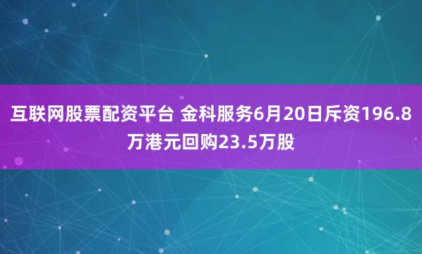 互联网股票配资平台 金科服务6月20日斥资196.8万港元回购23.5万股