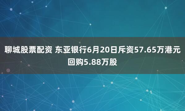 聊城股票配资 东亚银行6月20日斥资57.65万港元回购5.88万股