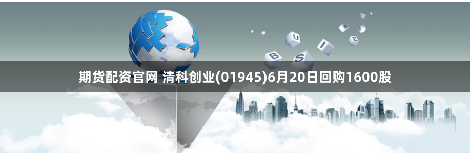 期货配资官网 清科创业(01945)6月20日回购1600股