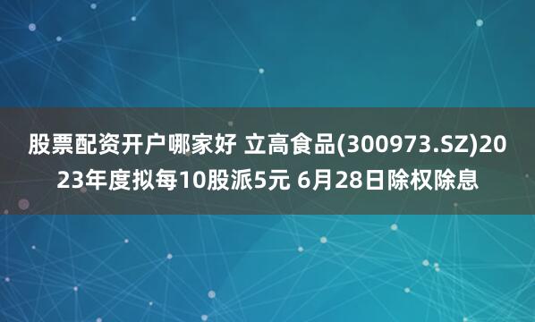 股票配资开户哪家好 立高食品(300973.SZ)2023年度拟每10股派5元 6月28日除权除息