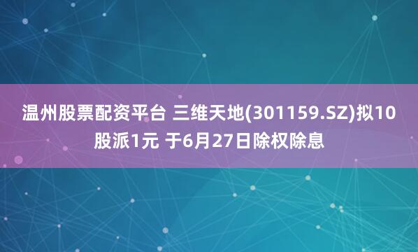 温州股票配资平台 三维天地(301159.SZ)拟10股派1元 于6月27日除权除息