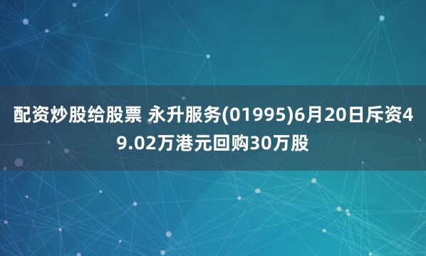 配资炒股给股票 永升服务(01995)6月20日斥资49.02万港元回购30万股