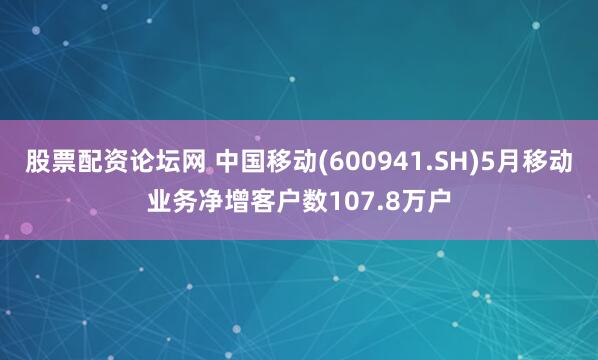 股票配资论坛网 中国移动(600941.SH)5月移动业务净增客户数107.8万户