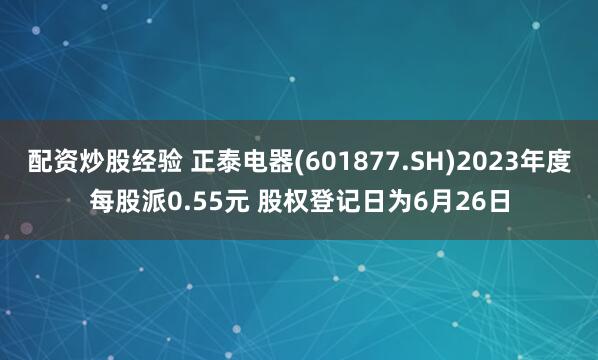 配资炒股经验 正泰电器(601877.SH)2023年度每股派0.55元 股权登记日为6月26日