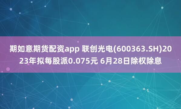 期如意期货配资app 联创光电(600363.SH)2023年拟每股派0.075元 6月28日除权除息