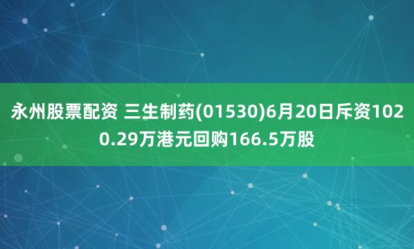 永州股票配资 三生制药(01530)6月20日斥资1020.29万港元回购166.5万股