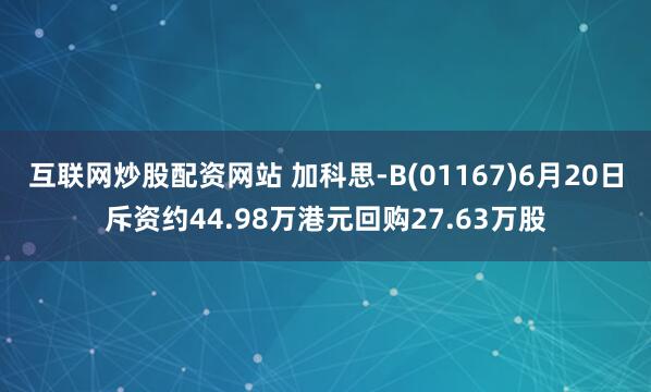 互联网炒股配资网站 加科思-B(01167)6月20日斥资约44.98万港元回购27.63万股
