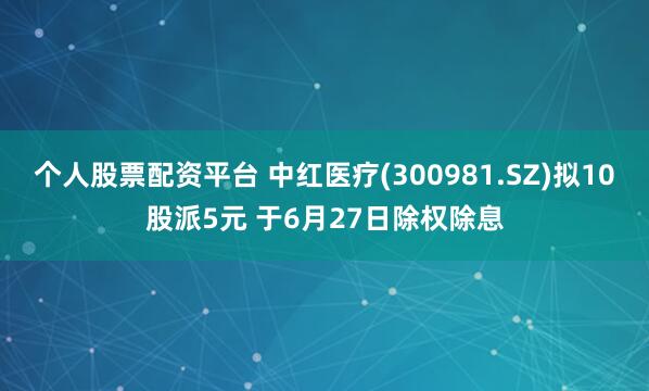 个人股票配资平台 中红医疗(300981.SZ)拟10股派5元 于6月27日除权除息