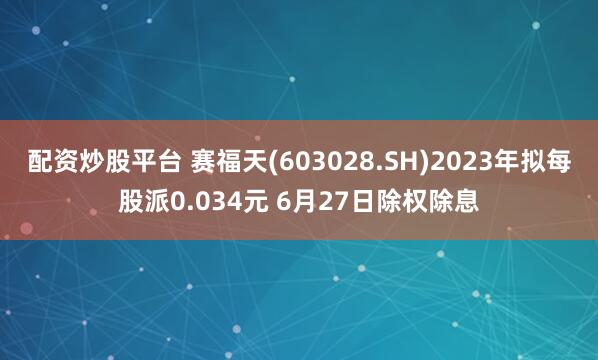 配资炒股平台 赛福天(603028.SH)2023年拟每股派0.034元 6月27日除权除息