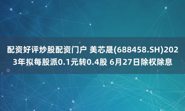 配资好评炒股配资门户 美芯晟(688458.SH)2023年拟每股派0.1元转0.4股 6月27日除权除息