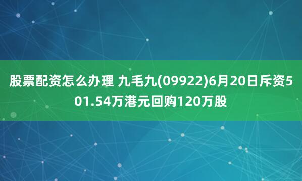 股票配资怎么办理 九毛九(09922)6月20日斥资501.54万港元回购120万股