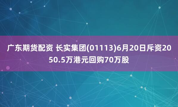 广东期货配资 长实集团(01113)6月20日斥资2050.5万港元回购70万股