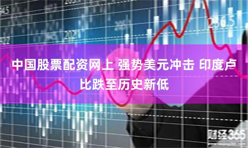 中国股票配资网上 强势美元冲击 印度卢比跌至历史新低