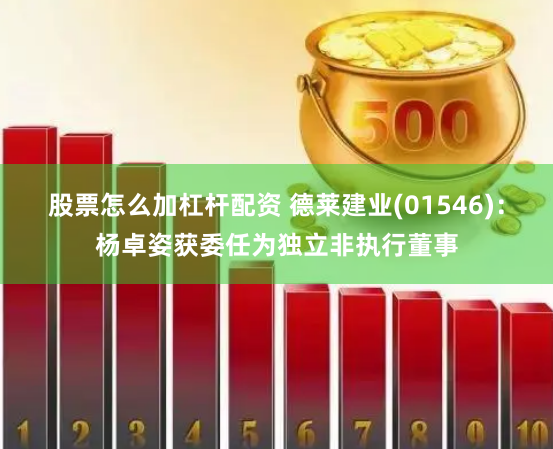 股票怎么加杠杆配资 德莱建业(01546)：杨卓姿获委任为独立非执行董事
