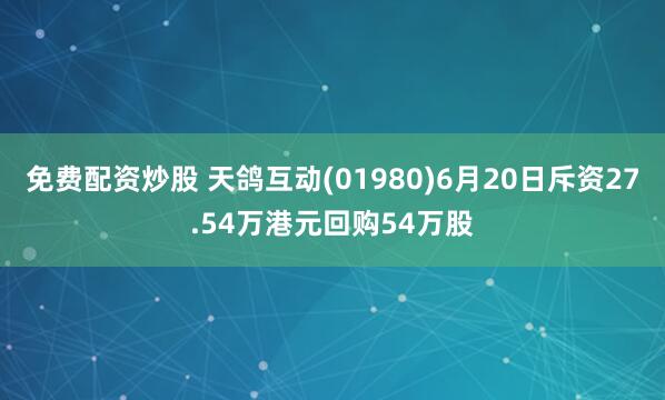 免费配资炒股 天鸽互动(01980)6月20日斥资27.54万港元回购54万股
