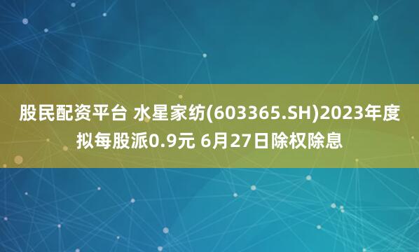 股民配资平台 水星家纺(603365.SH)2023年度拟每股派0.9元 6月27日除权除息