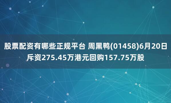 股票配资有哪些正规平台 周黑鸭(01458)6月20日斥资275.45万港元回购157.75万股