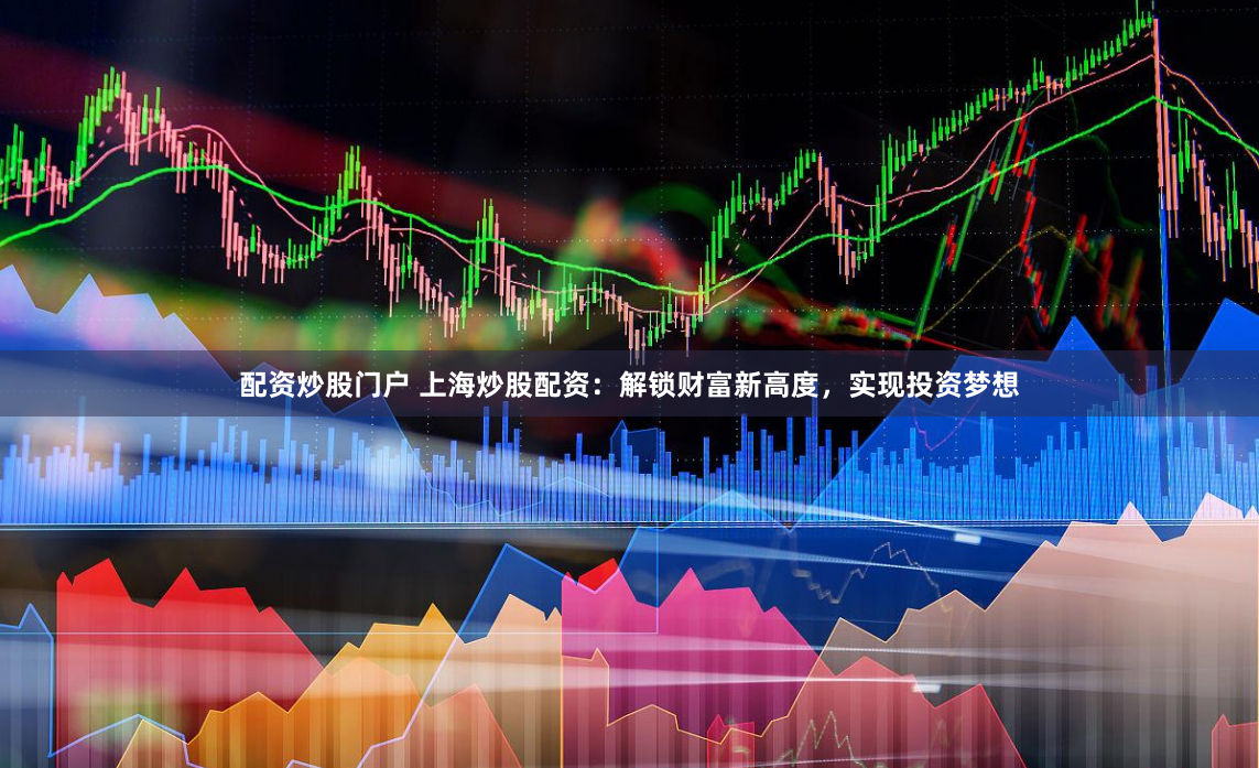 配资炒股门户 上海炒股配资：解锁财富新高度，实现投资梦想
