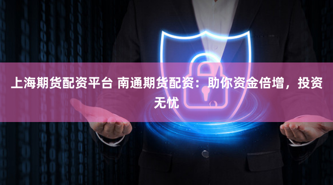 上海期货配资平台 南通期货配资：助你资金倍增，投资无忧