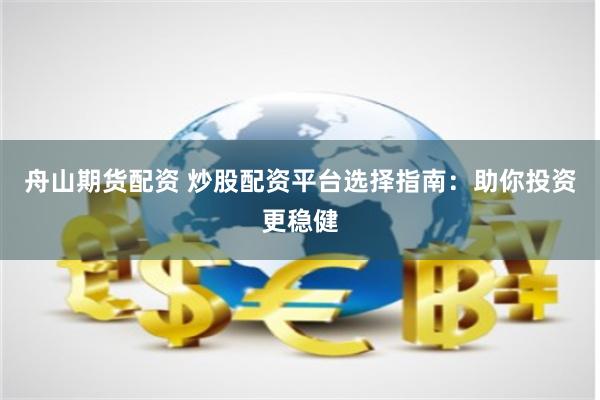 舟山期货配资 炒股配资平台选择指南：助你投资更稳健