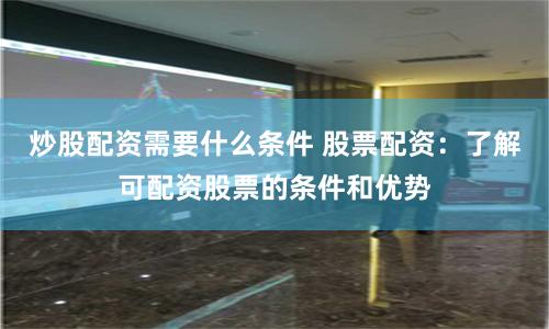 炒股配资需要什么条件 股票配资：了解可配资股票的条件和优势