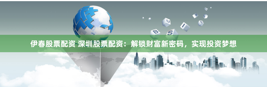 伊春股票配资 深圳股票配资：解锁财富新密码，实现投资梦想