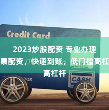 2023炒股配资 专业办理股票配资，快速到账，低门槛高杠杆