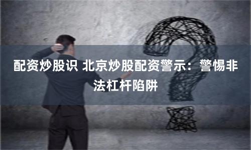 配资炒股识 北京炒股配资警示：警惕非法杠杆陷阱