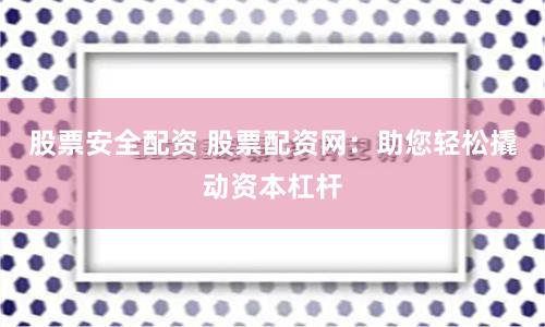 股票安全配资 股票配资网：助您轻松撬动资本杠杆