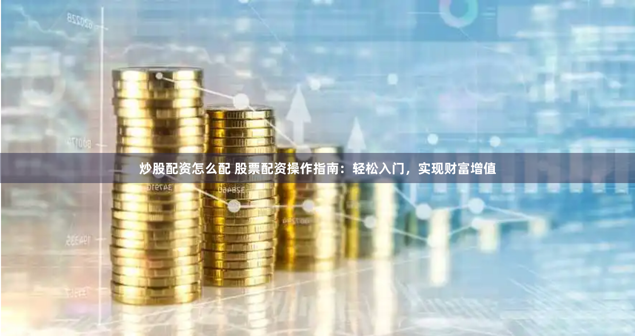 炒股配资怎么配 股票配资操作指南：轻松入门，实现财富增值